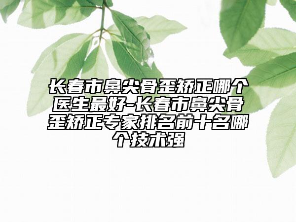 長(zhǎng)春市鼻尖骨歪矯正哪個(gè)醫(yī)生最好-長(zhǎng)春市鼻尖骨歪矯正專(zhuān)家排名前十名哪個(gè)技術(shù)強(qiáng)