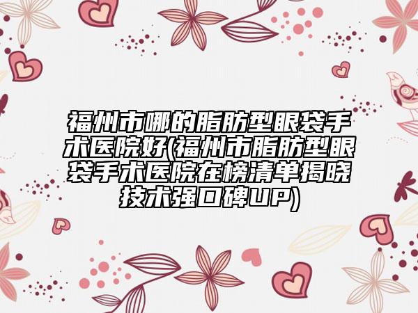 福州市哪的脂肪型眼袋手術(shù)醫(yī)院好(福州市脂肪型眼袋手術(shù)醫(yī)院在榜清單揭曉技術(shù)強(qiáng)口碑UP)