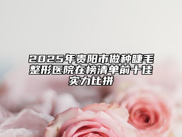 2025年貴陽市做種睫毛整形醫(yī)院在榜清單前十佳實力比拼