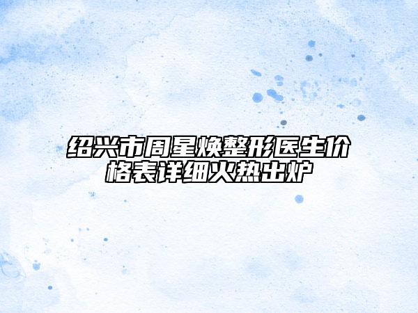 紹興市周星煥整形醫(yī)生價(jià)格表詳細(xì)火熱出爐
