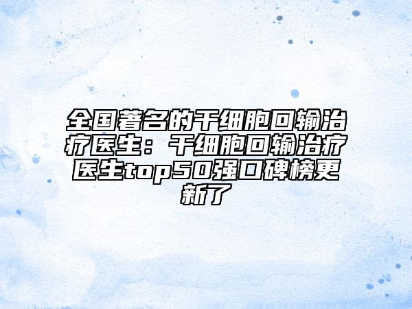全國著名的干細(xì)胞回輸治療醫(yī)生：干細(xì)胞回輸治療醫(yī)生top50強(qiáng)口碑榜更新了