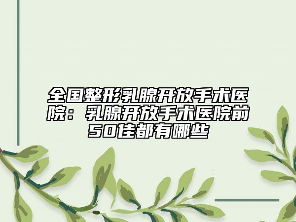全國(guó)整形乳腺開放手術(shù)醫(yī)院：乳腺開放手術(shù)醫(yī)院前50佳都有哪些