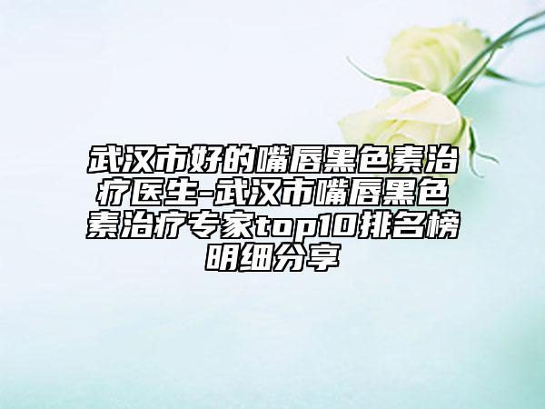 武漢市好的嘴唇黑色素治療醫(yī)生-武漢市嘴唇黑色素治療專(zhuān)家top10排名榜明細(xì)分享