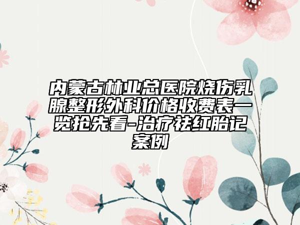 內(nèi)蒙古林業(yè)總醫(yī)院燒傷乳腺整形外科價(jià)格收費(fèi)表一覽搶先看-治療祛紅胎記案例