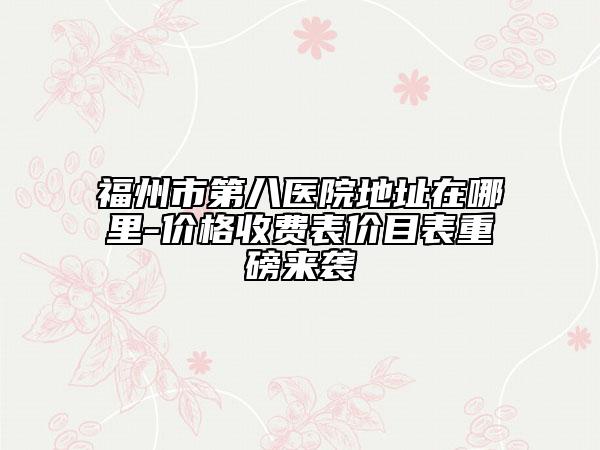 福州市第八醫(yī)院地址在哪里-價(jià)格收費(fèi)表價(jià)目表重磅來(lái)襲