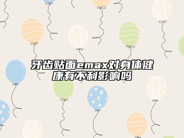 牙齒貼面emax對身體健康有不利影響嗎