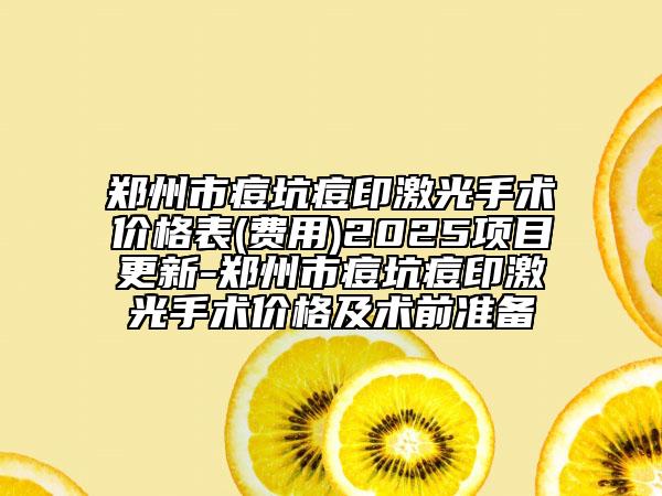 鄭州市痘坑痘印激光手術(shù)價格表(費用)2025項目更新-鄭州市痘坑痘印激光手術(shù)價格及術(shù)前準備