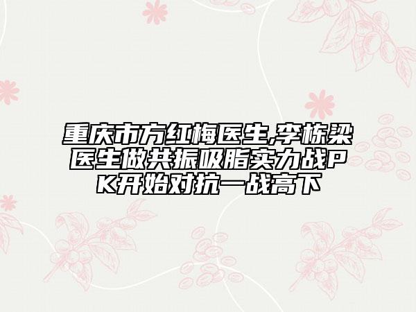 重慶市方紅梅醫(yī)生,李棟梁醫(yī)生做共振吸脂實(shí)力戰(zhàn)PK開始對抗一戰(zhàn)高下