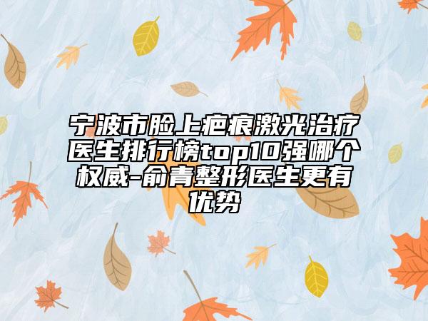 寧波市臉上疤痕激光治療醫(yī)生排行榜top10強(qiáng)哪個(gè)權(quán)威-俞青整形醫(yī)生更有優(yōu)勢