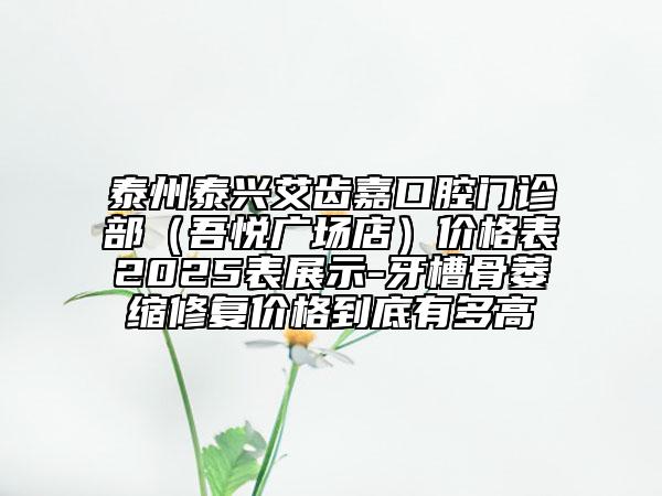 泰州泰興艾齒嘉口腔門診部（吾悅廣場店）價格表2025表展示-牙槽骨萎縮修復(fù)價格到底有多高