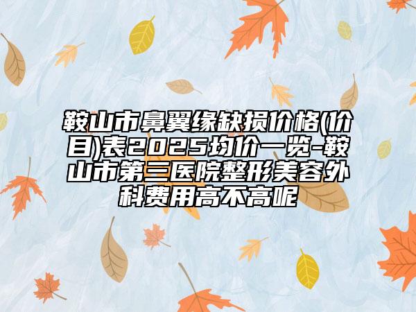 鞍山市鼻翼緣缺損價格(價目)表2025均價一覽-鞍山市第三醫(yī)院整形美容外科費用高不高呢