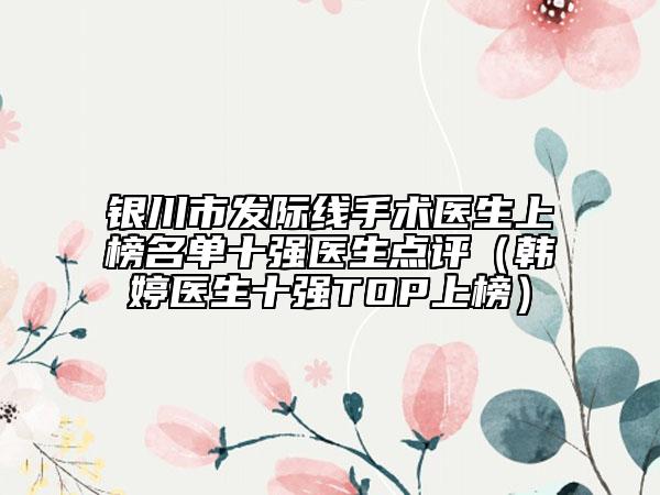 銀川市發(fā)際線手術(shù)醫(yī)生上榜名單十強(qiáng)醫(yī)生點(diǎn)評(píng)（韓婷醫(yī)生十強(qiáng)TOP上榜）