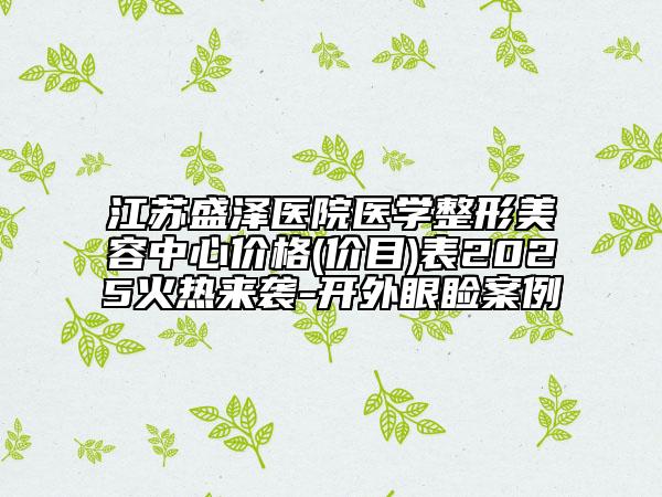江蘇盛澤醫(yī)院醫(yī)學整形美容中心價格(價目)表2025火熱來襲-開外眼瞼案例