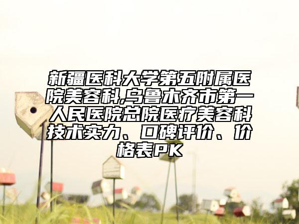 新疆醫(yī)科大學(xué)第五附屬醫(yī)院美容科,烏魯木齊市第一人民醫(yī)院總院醫(yī)療美容科技術(shù)實(shí)力、口碑評(píng)價(jià)、價(jià)格表PK