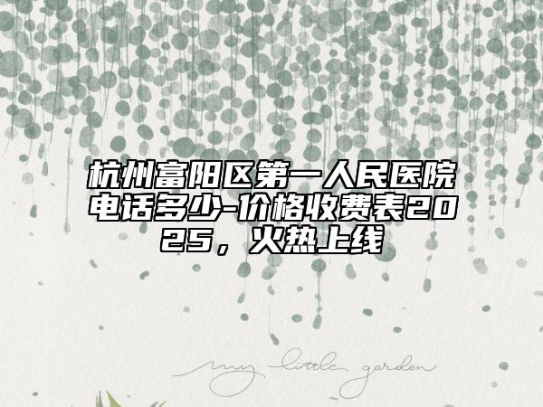 杭州富陽區(qū)第一人民醫(yī)院電話多少-價格收費表2025，火熱上線