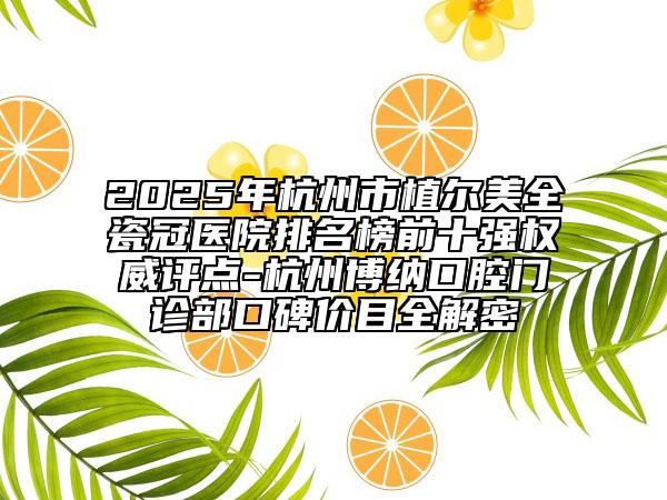2025年杭州市植爾美全瓷冠醫(yī)院排名榜前十強權(quán)威評點-杭州博納口腔門診部口碑價目全解密