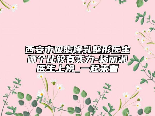 西安市吸脂隆乳整形醫(yī)生哪個比較有實力-楊麗湘醫(yī)生上榜_一起來看