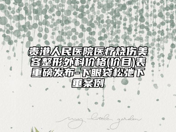貴港人民醫(yī)院醫(yī)療燒傷美容整形外科價格(價目)表重磅發(fā)布-下眼袋松弛下垂案例
