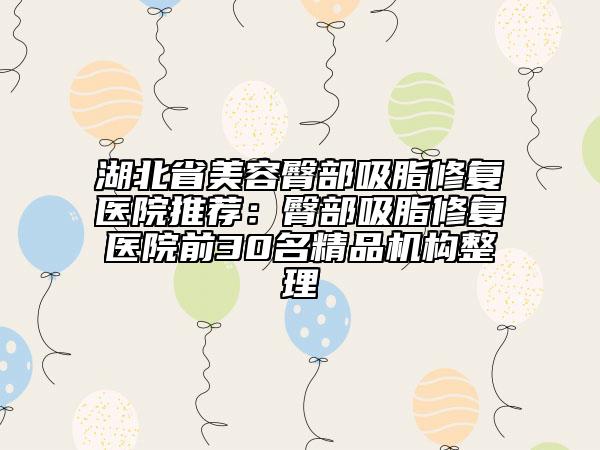 湖北省美容臀部吸脂修復(fù)醫(yī)院推薦：臀部吸脂修復(fù)醫(yī)院前30名精品機(jī)構(gòu)整理