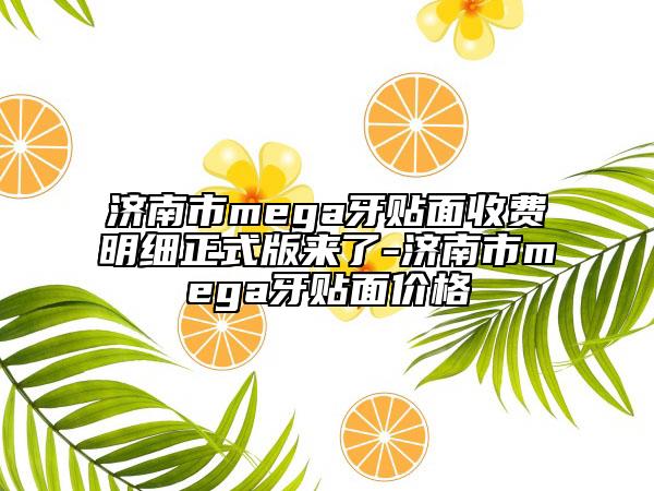 濟(jì)南市mega牙貼面收費(fèi)明細(xì)正式版來了-濟(jì)南市mega牙貼面價(jià)格
