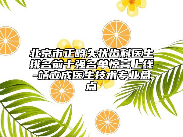 北京市正畸矢狀齒科醫(yī)生排名前十強(qiáng)名單驚喜上線-靖立成醫(yī)生技術(shù)專業(yè)盤點(diǎn)