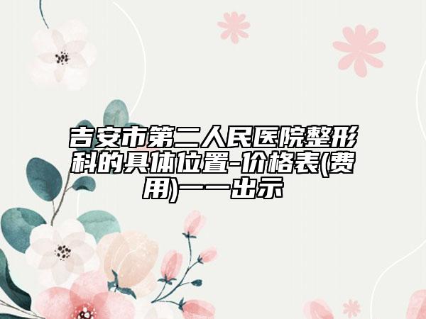 吉安市第二人民醫(yī)院整形科的具體位置-價(jià)格表(費(fèi)用)一一出示