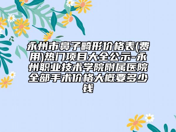 永州市鼻子畸形價格表(費(fèi)用)熱門項目大全公示-永州職業(yè)技術(shù)學(xué)院附屬醫(yī)院全部手術(shù)價格大概要多少錢