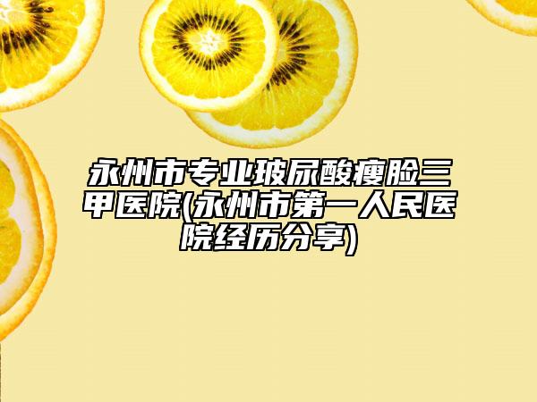 永州市專業(yè)玻尿酸瘦臉三甲醫(yī)院(永州市第一人民醫(yī)院經(jīng)歷分享)