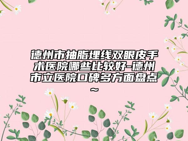 德州市抽脂埋線雙眼皮手術(shù)醫(yī)院哪些比較好-德州市立醫(yī)院口碑多方面盤點~