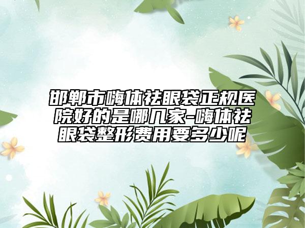 邯鄲市嗨體祛眼袋正規(guī)醫(yī)院好的是哪幾家-嗨體祛眼袋整形費(fèi)用要多少呢