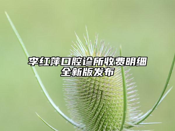 李紅萍口腔診所收費(fèi)明細(xì)全新版發(fā)布