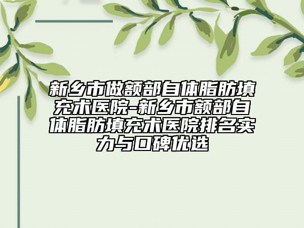 新鄉(xiāng)市做額部自體脂肪填充術(shù)醫(yī)院-新鄉(xiāng)市額部自體脂肪填充術(shù)醫(yī)院排名實力與口碑優(yōu)選
