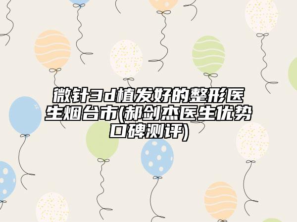 微針3d植發(fā)好的整形醫(yī)生煙臺市(郝劍杰醫(yī)生優(yōu)勢口碑測評)