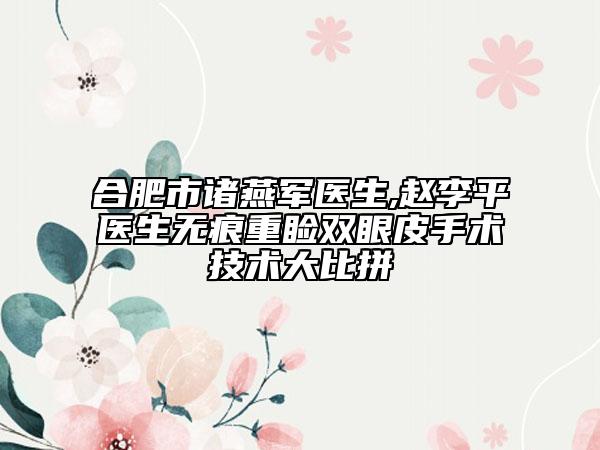 合肥市諸燕軍醫(yī)生,趙李平醫(yī)生無痕重瞼雙眼皮手術(shù)技術(shù)大比拼
