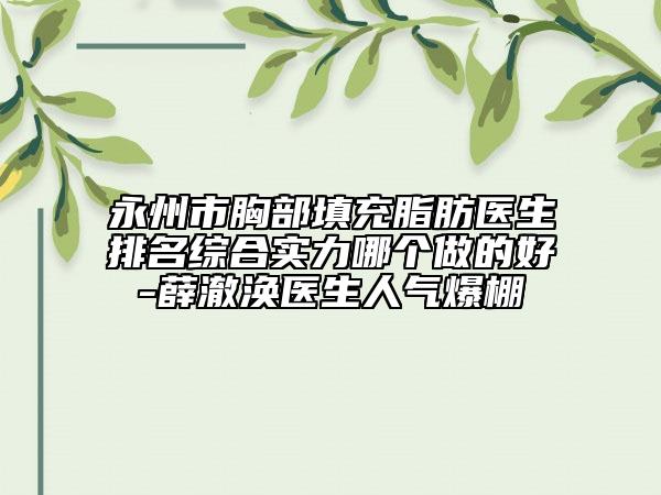 永州市胸部填充脂肪醫(yī)生排名綜合實力哪個做的好-薛澈渙醫(yī)生人氣爆棚