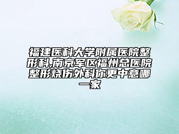 福建醫(yī)科大學附屬醫(yī)院整形科,南京軍區(qū)福州總醫(yī)院整形燒傷外科你更中意哪一家