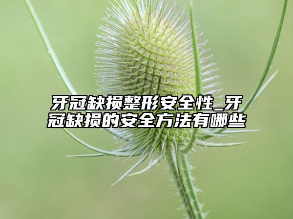 牙冠缺損整形安全性_牙冠缺損的安全方法有哪些