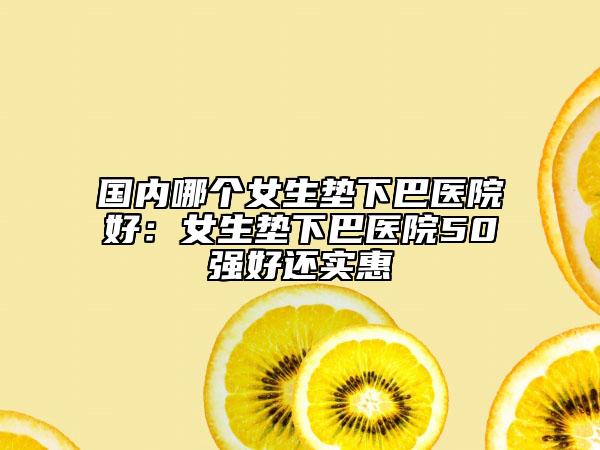 國內(nèi)哪個女生墊下巴醫(yī)院好：女生墊下巴醫(yī)院50強好還實惠