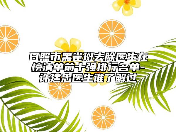 日照市黑雀斑去除醫(yī)生在榜清單前十強(qiáng)排行名單-許建忠醫(yī)生誰(shuí)了解過(guò)