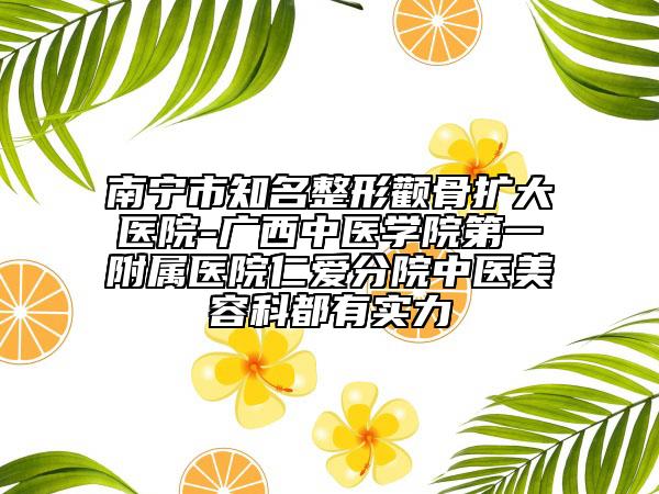 南寧市知名整形顴骨擴(kuò)大醫(yī)院-廣西中醫(yī)學(xué)院第一附屬醫(yī)院仁愛(ài)分院中醫(yī)美容科都有實(shí)力