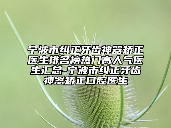 寧波市糾正牙齒神器矯正醫(yī)生排名榜熱門高人氣醫(yī)生匯總-寧波市糾正牙齒神器矯正口腔醫(yī)生