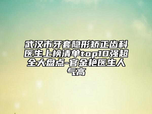 武漢市牙套隱形矯正齒科醫(yī)生上榜清單top10強(qiáng)超全大盤(pán)點(diǎn)-官金艷醫(yī)生人氣高