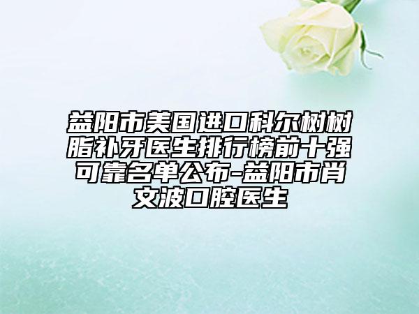 益陽市美國進(jìn)口科爾樹樹脂補(bǔ)牙醫(yī)生排行榜前十強(qiáng)可靠名單公布-益陽市肖文波口腔醫(yī)生
