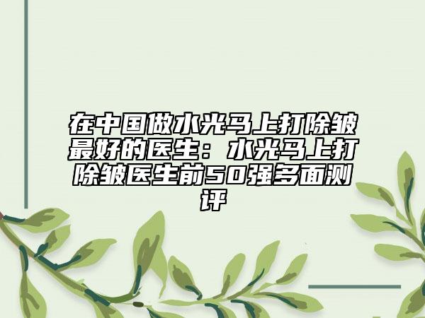 在中國(guó)做水光馬上打除皺最好的醫(yī)生：水光馬上打除皺醫(yī)生前50強(qiáng)多面測(cè)評(píng)