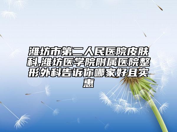 濰坊市第二人民醫(yī)院皮膚科,濰坊醫(yī)學(xué)院附屬醫(yī)院整形外科告訴你哪家好且實惠