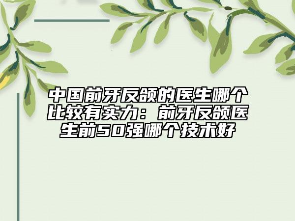 中國前牙反頜的醫(yī)生哪個比較有實(shí)力：前牙反頜醫(yī)生前50強(qiáng)哪個技術(shù)好
