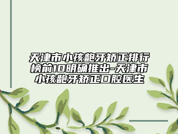 天津市小孩齙牙矯正排行榜前10明確推出-天津市小孩齙牙矯正口腔醫(yī)生