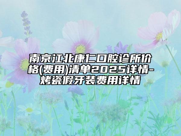 南京江北康仁口腔診所價(jià)格(費(fèi)用)清單2025詳情-烤瓷假牙裝費(fèi)用詳情