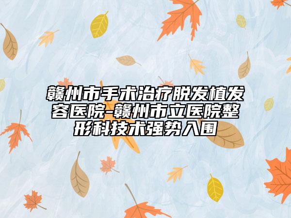 贛州市手術(shù)治療脫發(fā)植發(fā)容醫(yī)院-贛州市立醫(yī)院整形科技術(shù)強(qiáng)勢(shì)入圍