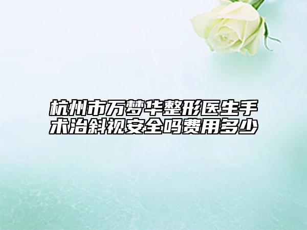 杭州市萬(wàn)夢(mèng)華整形醫(yī)生手術(shù)治斜視安全嗎費(fèi)用多少